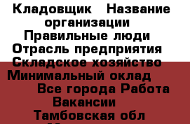 Кладовщик › Название организации ­ Правильные люди › Отрасль предприятия ­ Складское хозяйство › Минимальный оклад ­ 30 000 - Все города Работа » Вакансии   . Тамбовская обл.,Моршанск г.